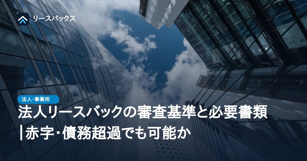法人リースバックの審査基準と必要書類|赤字・債務超過でも可能か