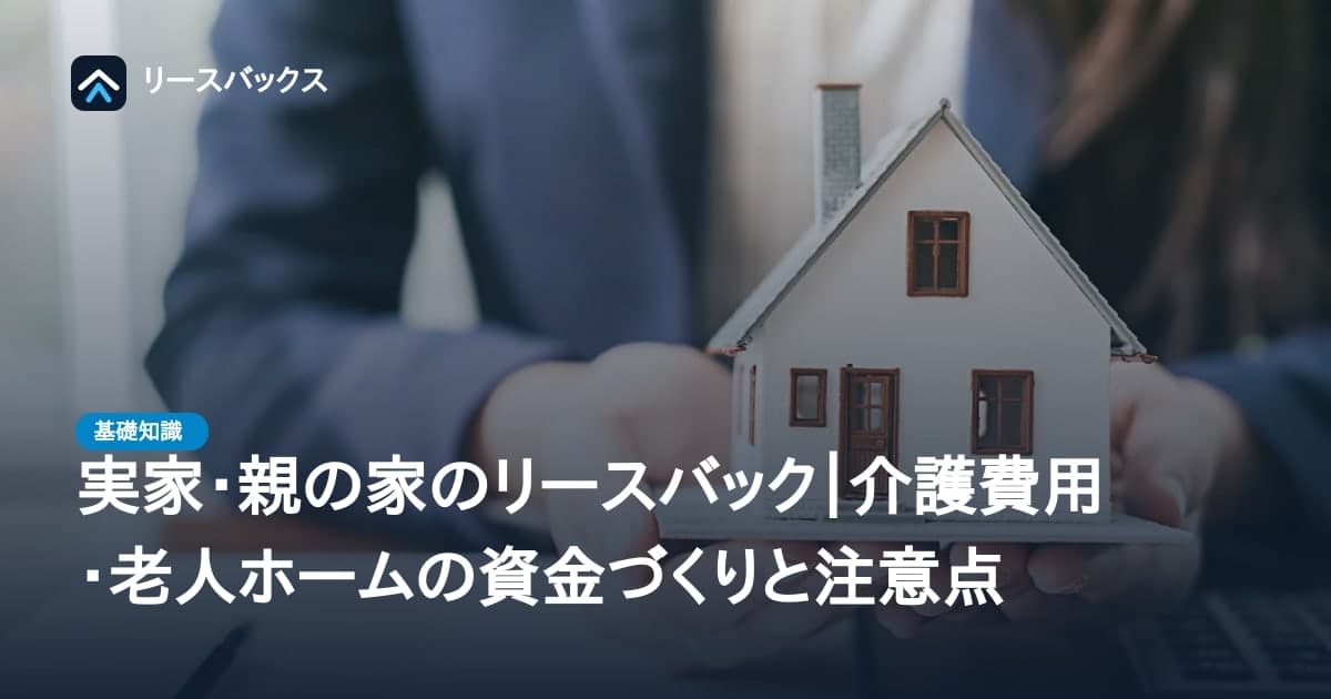 実家・親の家のリースバック|介護費用・老人ホームの資金づくりと注意点