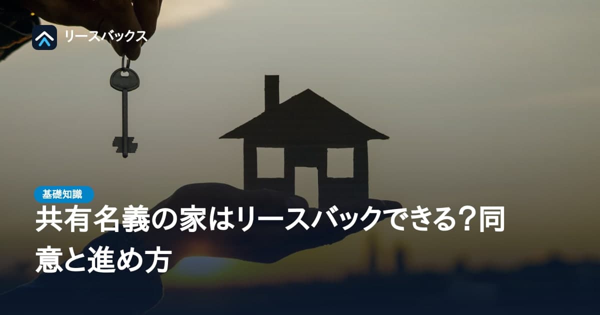 共有名義の家はリースバックできる?同意と進め方