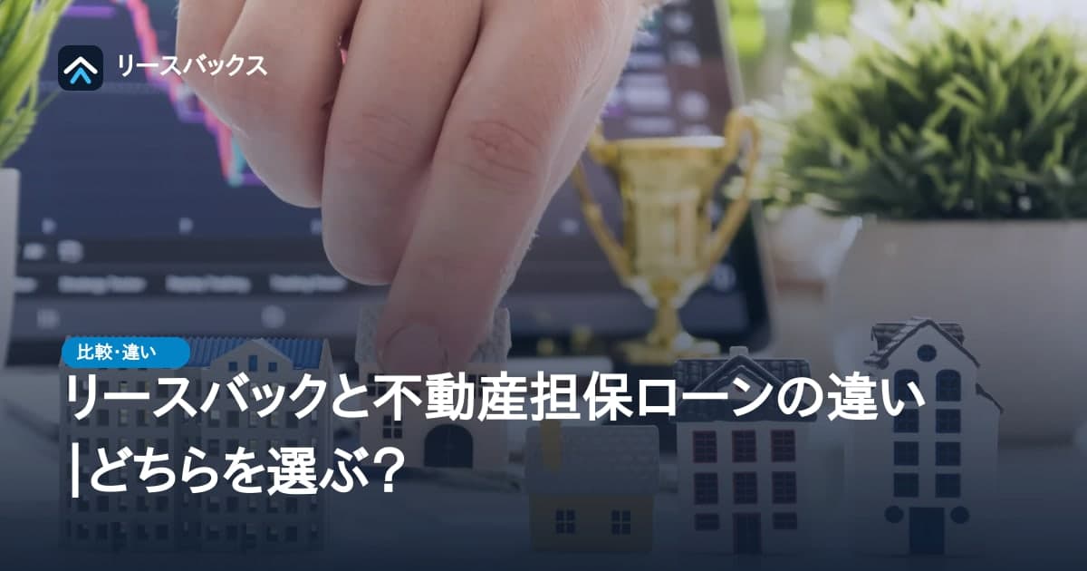 リースバックと不動産担保ローンの違い|どちらを選ぶ?